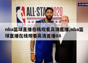 nba篮球直播在线观看高清直播,nba篮球直播在线观看高清直播88