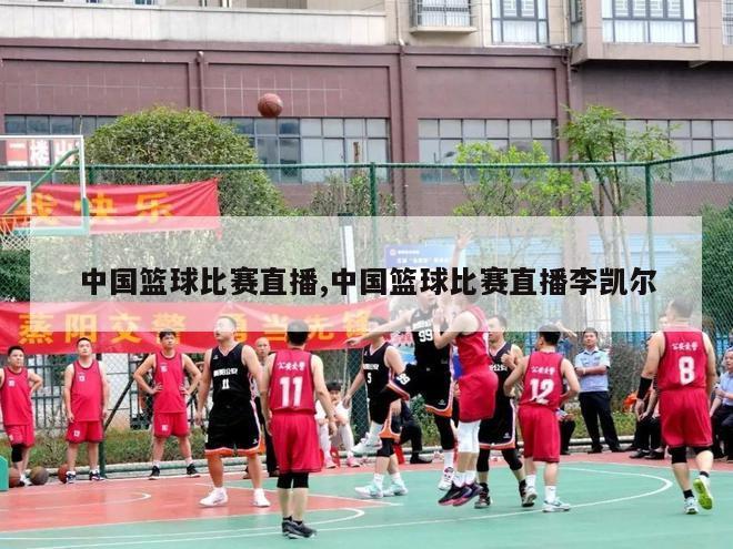 中国篮球比赛直播,中国篮球比赛直播李凯尔