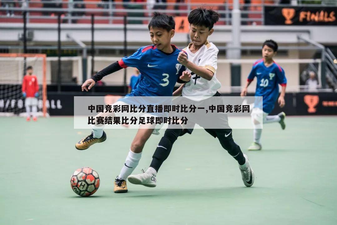 中国竞彩网比分直播即时比分一,中国竞彩网比赛结果比分足球即时比分