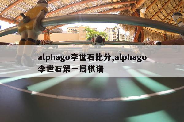 alphago李世石比分,alphago李世石第一局棋谱