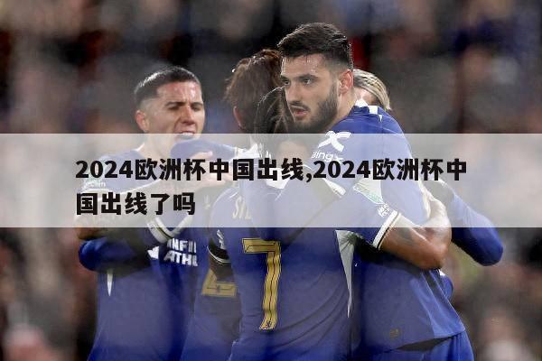 2024欧洲杯中国出线,2024欧洲杯中国出线了吗