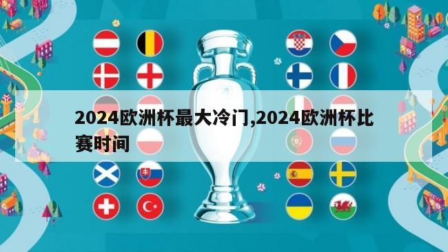2024欧洲杯最大冷门,2024欧洲杯比赛时间